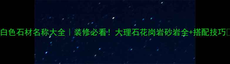 图片 🌟白色石材名称大全｜装修必看！大理石花岗岩砂岩全+搭配技巧💎1
