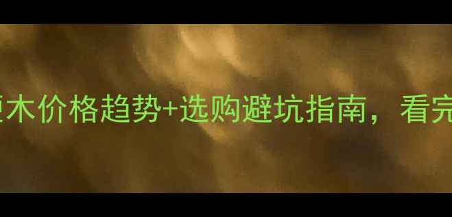 图片 🌟硬木值钱吗？硬木价格趋势+选购避坑指南，看完省下万元预算！1