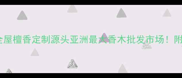 图片 🌟福建仙游·全屋檀香定制源头亚洲最大香木批发市场！附选材避坑指南1