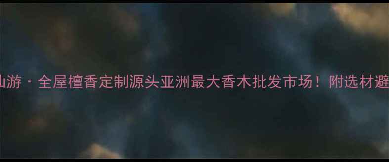 图片 🌟福建仙游·全屋檀香定制源头亚洲最大香木批发市场！附选材避坑指南2