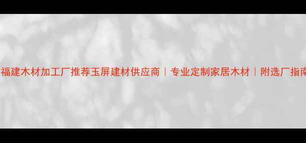 图片 🌟福建木材加工厂推荐玉屏建材供应商｜专业定制家居木材｜附选厂指南1