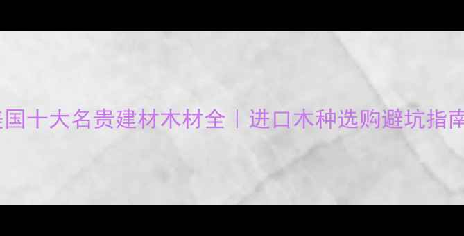 图片 🌟美国十大名贵建材木材全｜进口木种选购避坑指南🌟1