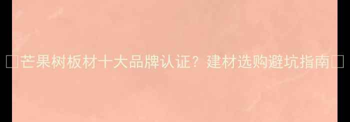 图片 🌟芒果树板材十大品牌认证？建材选购避坑指南🔥