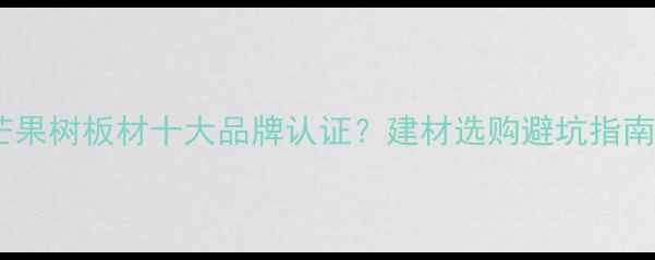 图片 🌟芒果树板材十大品牌认证？建材选购避坑指南🔥1