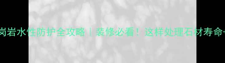 图片 🌟花岗岩水性防护全攻略｜装修必看！这样处理石材寿命+20年