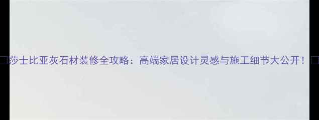 图片 🌟莎士比亚灰石材装修全攻略：高端家居设计灵感与施工细节大公开！🌟