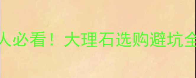 图片 🌟装修人必看！大理石选购避坑全攻略🌟
