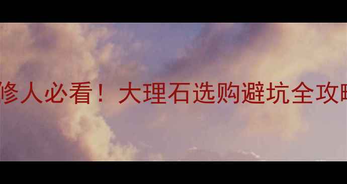 图片 🌟装修人必看！大理石选购避坑全攻略🌟1