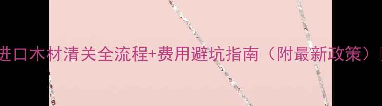 图片 🌟进口木材清关全流程+费用避坑指南（附最新政策）🌟1