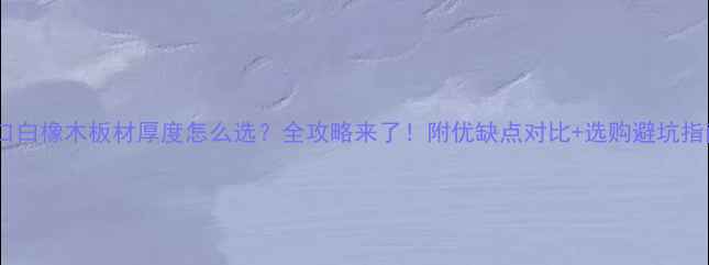 图片 🌟进口白橡木板材厚度怎么选？全攻略来了！附优缺点对比+选购避坑指南🌟2