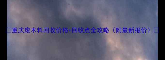 图片 🌟重庆废木料回收价格+回收点全攻略（附最新报价）🌟