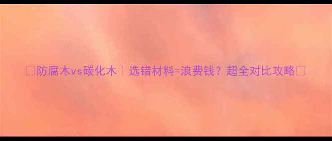 图片 🌟防腐木vs碳化木｜选错材料=浪费钱？超全对比攻略🌿