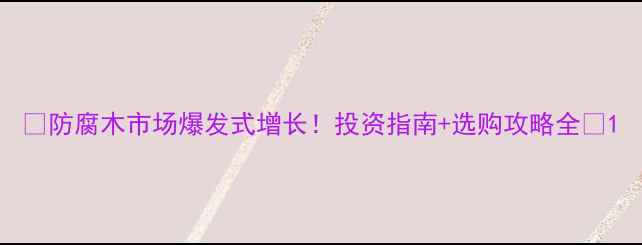 图片 🌟防腐木市场爆发式增长！投资指南+选购攻略全🌟1