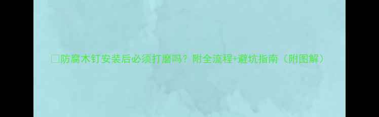 图片 🌟防腐木钉安装后必须打磨吗？附全流程+避坑指南（附图解）