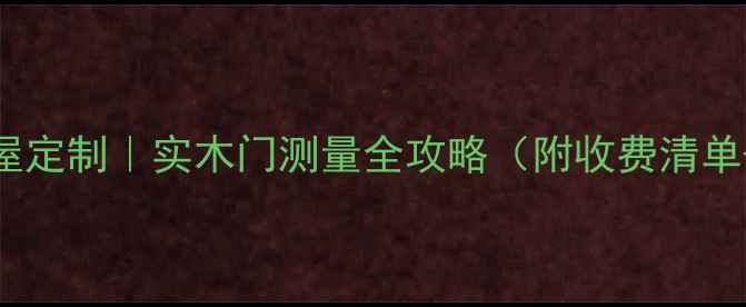 图片 🌟青岛专业全屋定制｜实木门测量全攻略（附收费清单+避坑指南）🌟