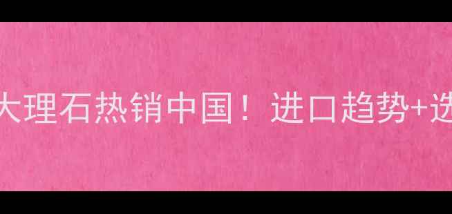图片 🌟非洲天然大理石热销中国！进口趋势+选购指南全💎
