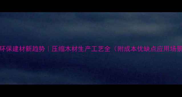 图片 🌱环保建材新趋势｜压缩木材生产工艺全（附成本优缺点应用场景）