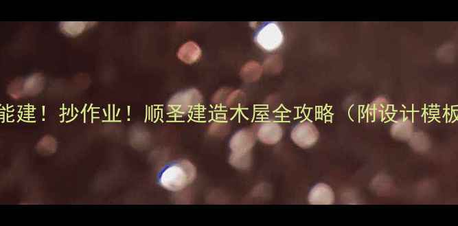 图片 🌲✨零基础也能建！抄作业！顺圣建造木屋全攻略（附设计模板+避坑指南）1