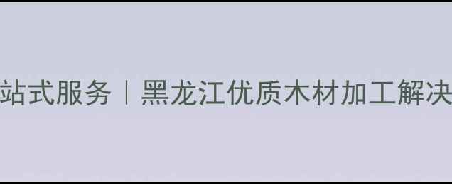 图片 🌲哈尔滨专业木材干燥一站式服务｜黑龙江优质木材加工解决方案｜北方木材养护指南