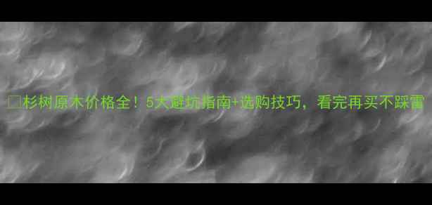 图片 🌲杉树原木价格全！5大避坑指南+选购技巧，看完再买不踩雷