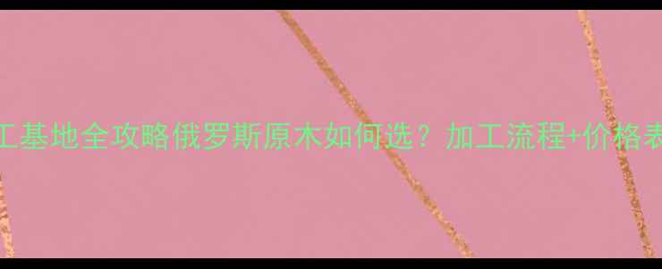 图片 🌲绥芬河进口木材加工基地全攻略俄罗斯原木如何选？加工流程+价格表+合作案例大公开！2