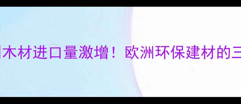图片 🌲🇦🇹奥地利木材进口量激增！欧洲环保建材的三大核心优势1
