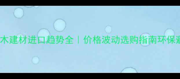 图片 🌳中国原木建材进口趋势全｜价格波动选购指南环保避坑攻略1