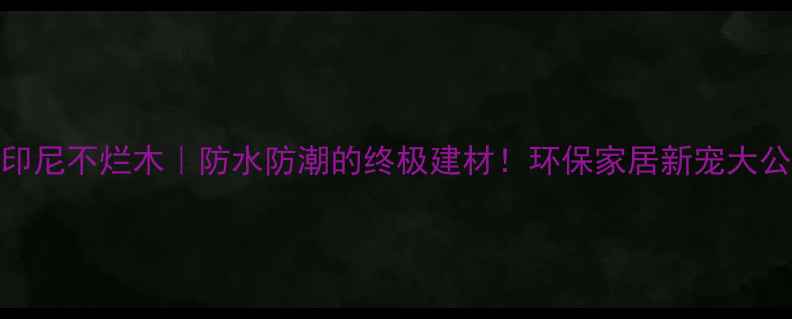 图片 🌴印尼不烂木｜防水防潮的终极建材！环保家居新宠大公开