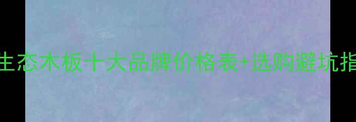 图片 🌿全屋定制必看！生态木板十大品牌价格表+选购避坑指南（附最新报价）