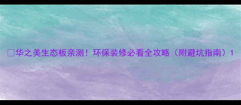 图片 🌿华之美生态板亲测！环保装修必看全攻略（附避坑指南）1