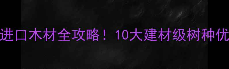 图片 🌿巴布亚新几内亚进口木材全攻略！10大建材级树种优缺点+选购指南🔥1