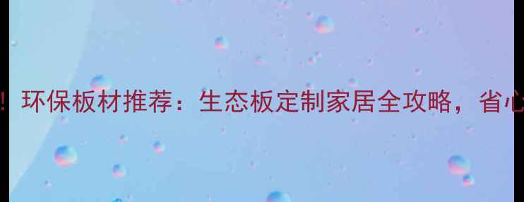 图片 🌿必看！环保板材推荐：生态板定制家居全攻略，省心又省钱