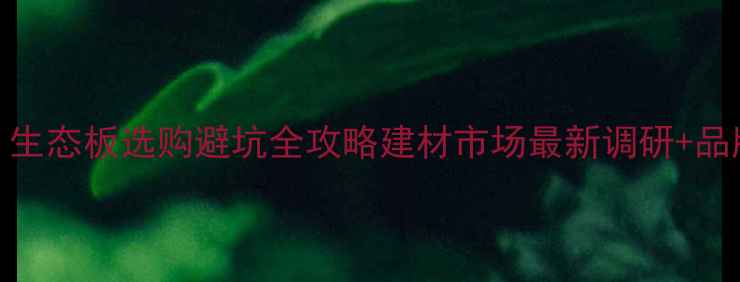 图片 🌿新手必看！生态板选购避坑全攻略建材市场最新调研+品牌实测报告💡