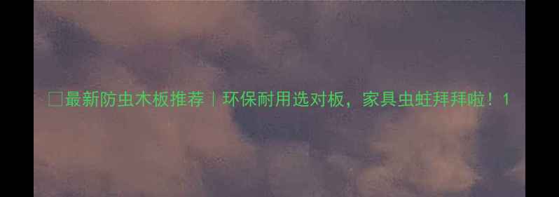 图片 🌿最新防虫木板推荐｜环保耐用选对板，家具虫蛀拜拜啦！1