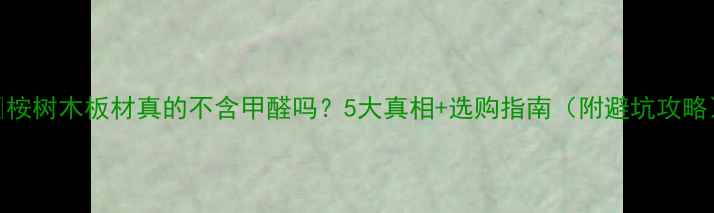 图片 🌿桉树木板材真的不含甲醛吗？5大真相+选购指南（附避坑攻略）