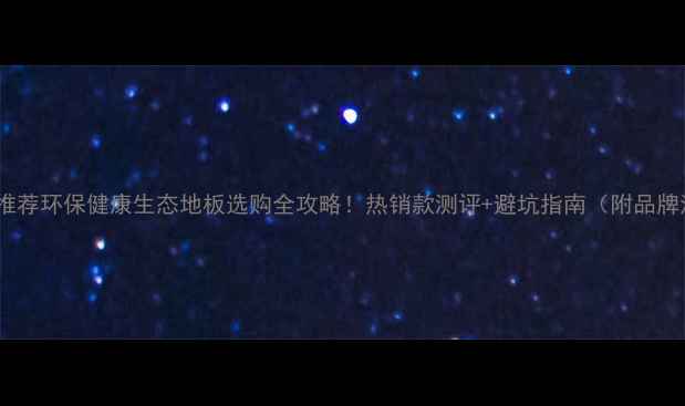 图片 🌿爆款推荐环保健康生态地板选购全攻略！热销款测评+避坑指南（附品牌清单）2