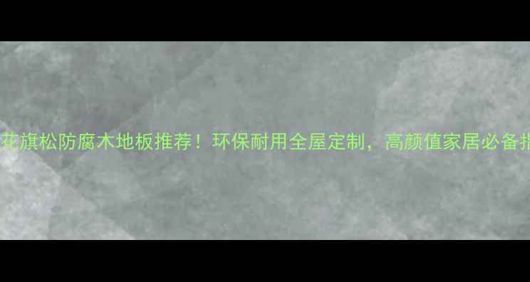 图片 🌿爆款花旗松防腐木地板推荐！环保耐用全屋定制，高颜值家居必备指南🌿1