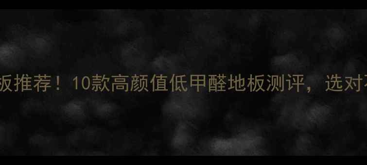 图片 🌿环保地板推荐！10款高颜值低甲醛地板测评，选对不踩坑！1