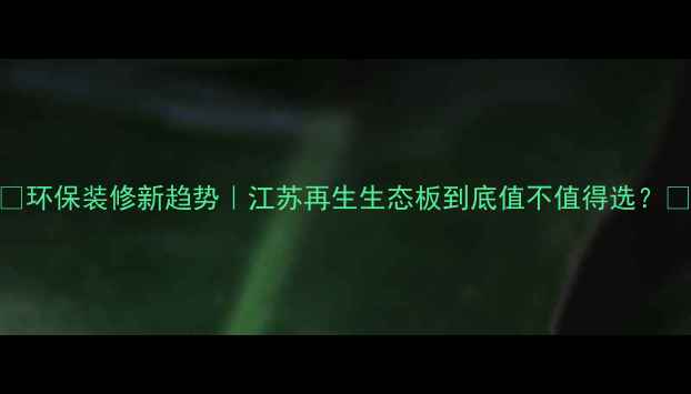 图片 🌿环保装修新趋势｜江苏再生生态板到底值不值得选？🌿