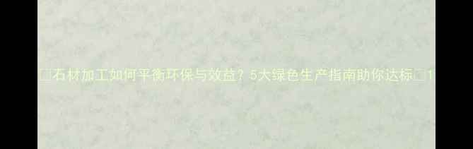 图片 🌿石材加工如何平衡环保与效益？5大绿色生产指南助你达标✅1