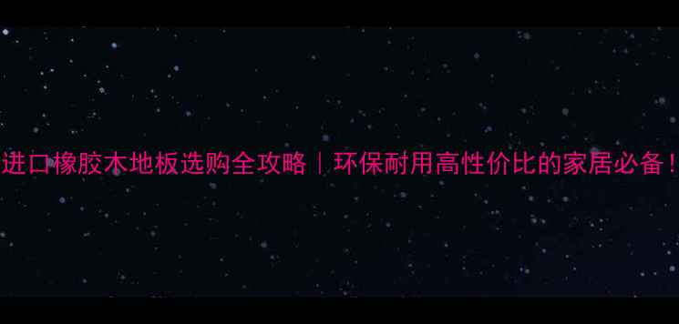 图片 🌿进口橡胶木地板选购全攻略｜环保耐用高性价比的家居必备！1