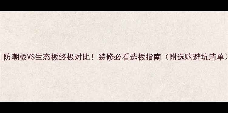 图片 🌿防潮板VS生态板终极对比！装修必看选板指南（附选购避坑清单）