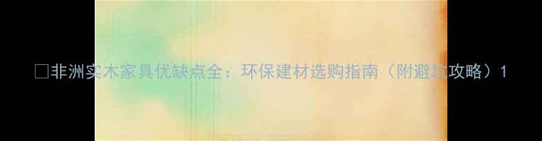 图片 🌿非洲实木家具优缺点全：环保建材选购指南（附避坑攻略）1