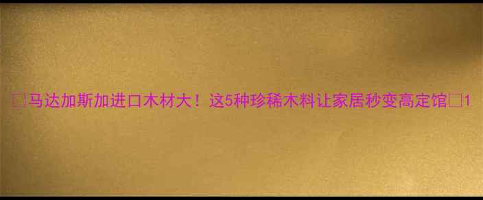 图片 🌿马达加斯加进口木材大！这5种珍稀木料让家居秒变高定馆🌿1
