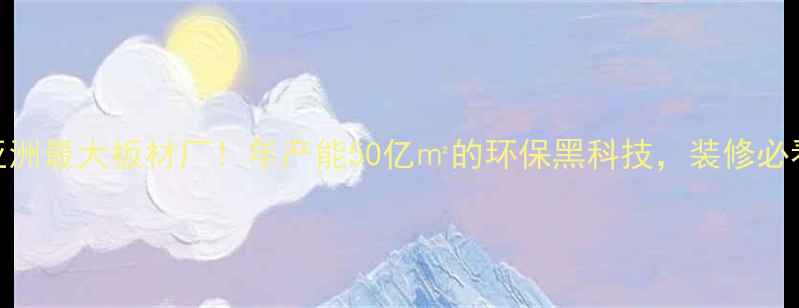 图片 🏗️亚洲最大板材厂！年产能50亿㎡的环保黑科技，装修必看！🔥