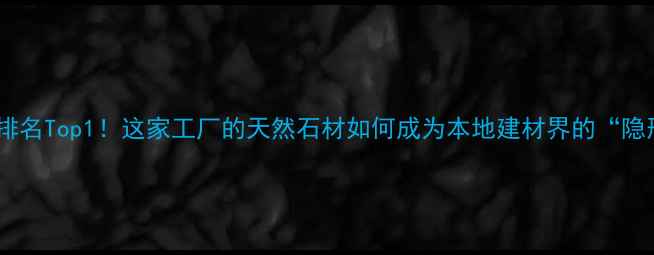图片 🏗️揭阳石材厂排名Top1！这家工厂的天然石材如何成为本地建材界的“隐形冠军”？🏗️1