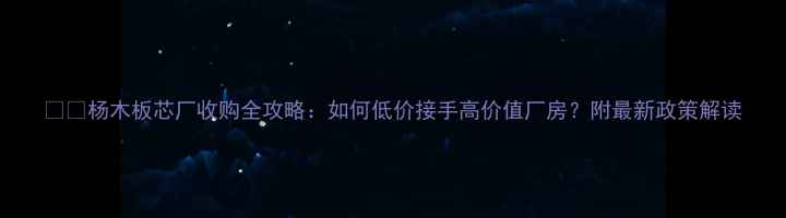 图片 🏗️杨木板芯厂收购全攻略：如何低价接手高价值厂房？附最新政策解读