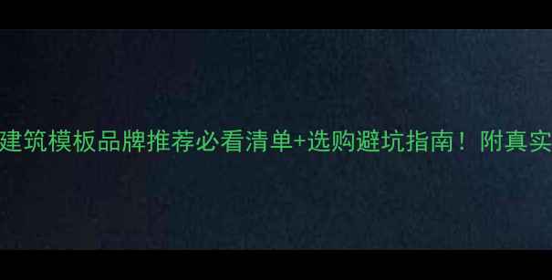 图片 🏗️贵港建筑模板品牌推荐必看清单+选购避坑指南！附真实用户评价