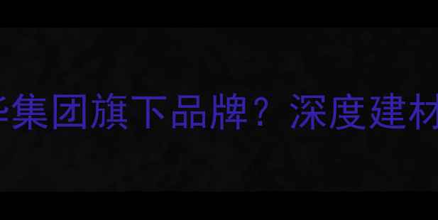 图片 🏠万华家具是万华集团旗下品牌？深度建材选购避坑指南✨1