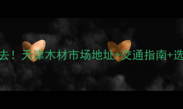 图片 🏠天津建材采购必去！天津木材市场地址+交通指南+选材攻略（附地图）